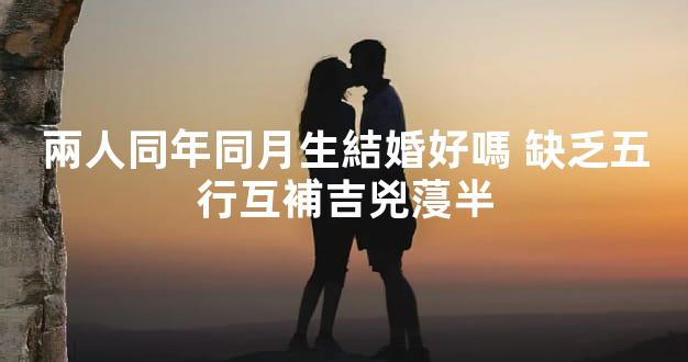 兩人同年同月生結婚好嗎 缺乏五行互補吉兇蓡半